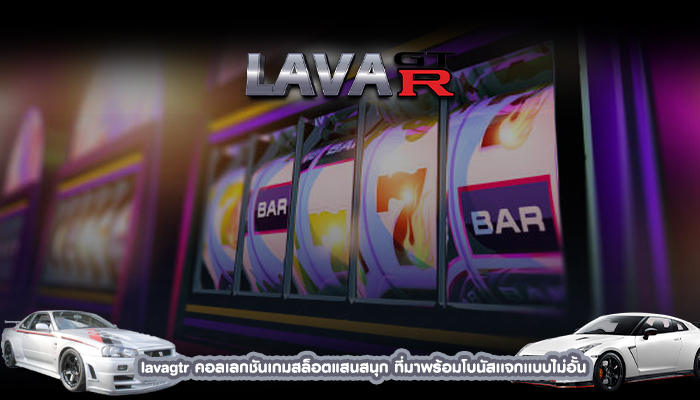 lavagtr คอลเลกชันเกมสล็อตแสนสนุก ที่มาพร้อมโบนัสเเจกเเบบไม่อั้น