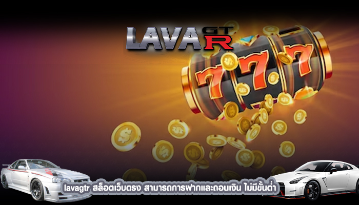 lavagtr สล็อตเว็บตรง สามารถการฝากและถอนเงิน ไม่มีขั้นต่ำ