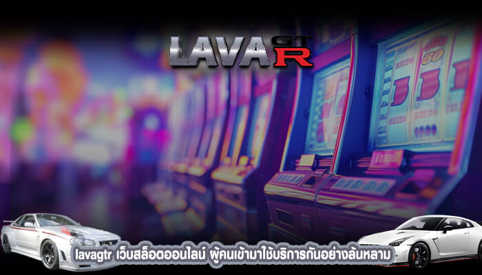 lavagtr เว็บสล็อตออนไลน์ ผู้คนเข้ามาใช้บริการกันอย่างล้นหลาม